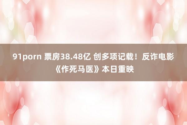 91porn 票房38.48亿 创多项记载！反诈电影《作死马医》本日重映