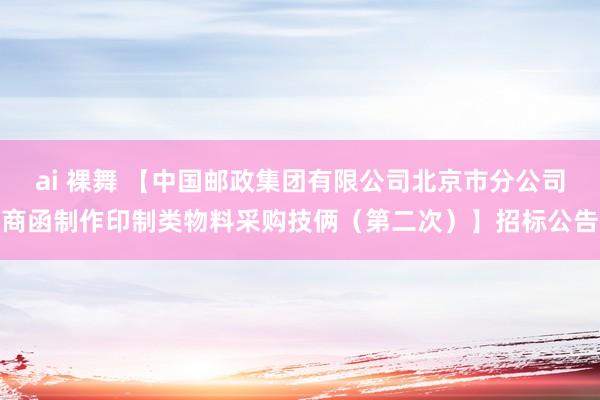 ai 裸舞 【中国邮政集团有限公司北京市分公司商函制作印制类物料采购技俩（第二次）】招标公告