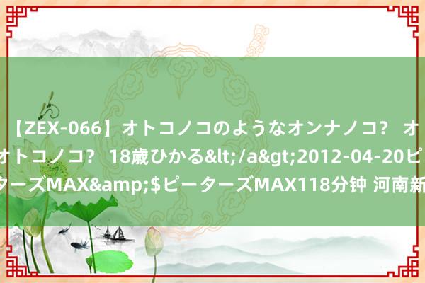 【ZEX-066】オトコノコのようなオンナノコ？ オンナノコのようなオトコノコ？ 18歳ひかる</a>2012-04-20ピーターズMAX&$ピーターズMAX118分钟 河南新乡工商职业学院招聘公告