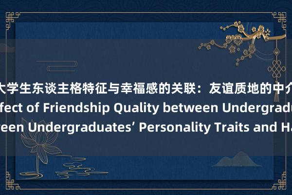 av 巨乳 大学生东谈主格特征与幸福感的关联：友谊质地的中介效应The Mediating Effect of Friendship Quality between Undergraduates’ Personality Traits and Happiness