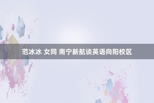 范冰冰 女同 南宁新航谈英语向阳校区