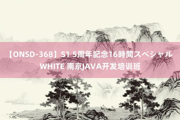 【ONSD-368】S1 5周年記念16時間スペシャル WHITE 南京JAVA开发培训班