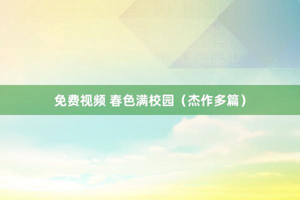 免费视频 春色满校园（杰作多篇）