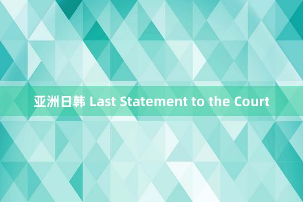 亚洲日韩 Last Statement to the Court