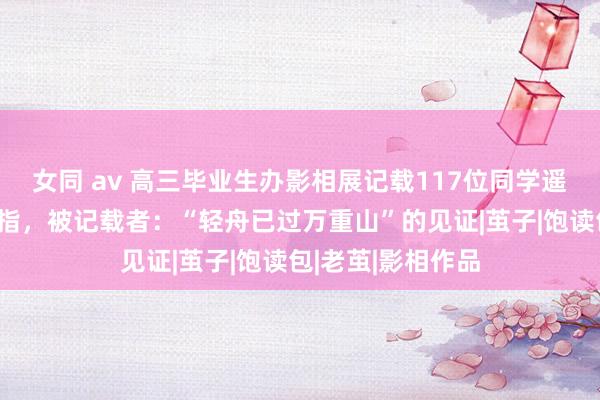 女同 av 高三毕业生办影相展记载117位同学遥远持笔起茧的中指，被记载者：“轻舟已过万重山”的见证|茧子|饱读包|老茧|影相作品