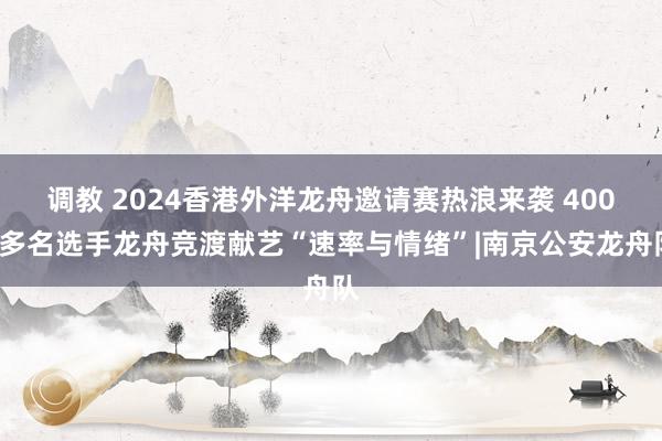 调教 2024香港外洋龙舟邀请赛热浪来袭 4000多名选手龙舟竞渡献艺“速率与情绪”|南京公安龙舟队