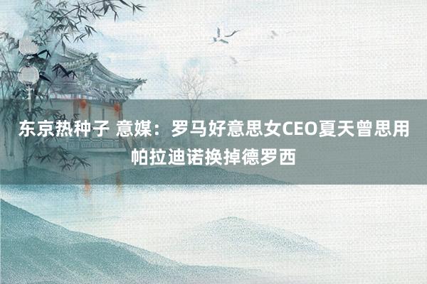 东京热种子 意媒：罗马好意思女CEO夏天曾思用帕拉迪诺换掉德罗西
