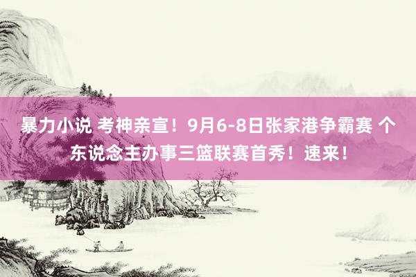 暴力小说 考神亲宣！9月6-8日张家港争霸赛 个东说念主办事三篮联赛首秀！速来！