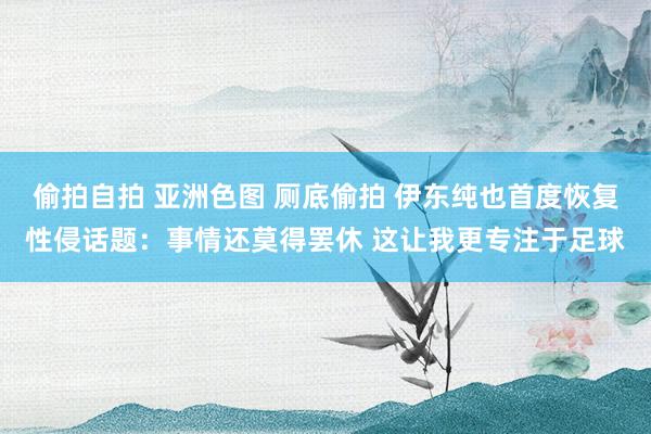 偷拍自拍 亚洲色图 厕底偷拍 伊东纯也首度恢复性侵话题：事情还莫得罢休 这让我更专注于足球