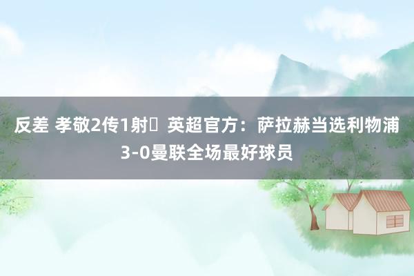 反差 孝敬2传1射✨英超官方：萨拉赫当选利物浦3-0曼联全场最好球员