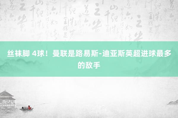 丝袜脚 4球！曼联是路易斯-迪亚斯英超进球最多的敌手