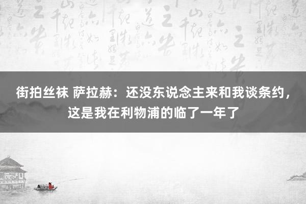 街拍丝袜 萨拉赫：还没东说念主来和我谈条约，这是我在利物浦的临了一年了