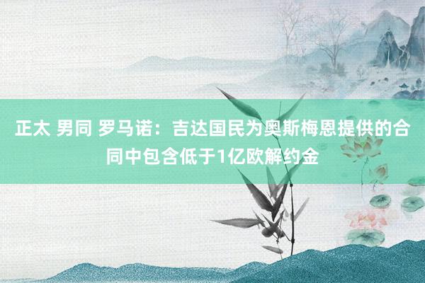 正太 男同 罗马诺：吉达国民为奥斯梅恩提供的合同中包含低于1亿欧解约金