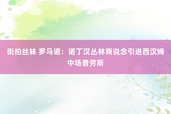 街拍丝袜 罗马诺：诺丁汉丛林商说念引进西汉姆中场普劳斯