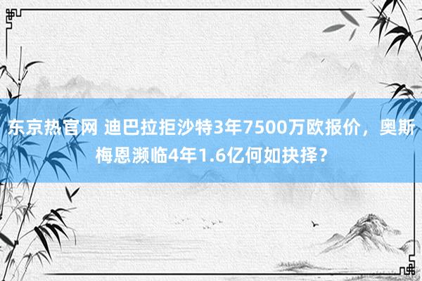 东京热官网 迪巴拉拒沙特3年7500万欧报价，奥斯梅恩濒临4年1.6亿何如抉择？