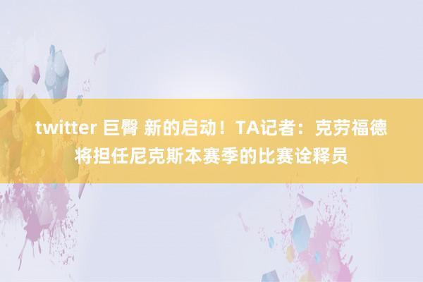 twitter 巨臀 新的启动!TA记者:克劳福德将担任尼克斯本赛季的比赛诠释员