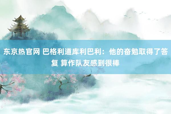 东京热官网 巴格利道库利巴利：他的奋勉取得了答复 算作队友感到很棒