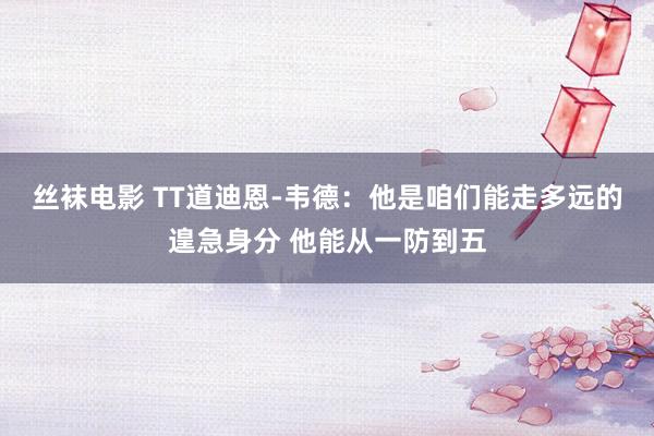 丝袜电影 TT道迪恩-韦德：他是咱们能走多远的遑急身分 他能从一防到五