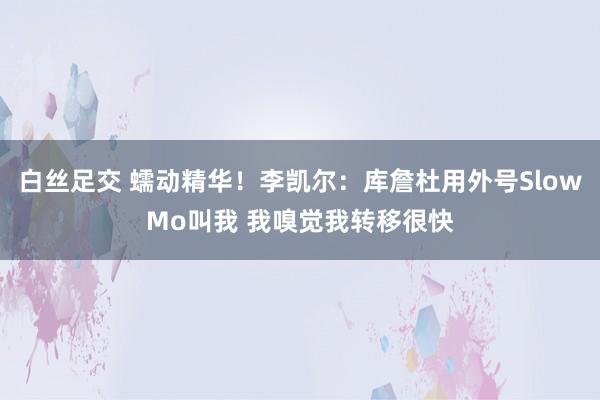 白丝足交 蠕动精华！李凯尔：库詹杜用外号SlowMo叫我 我嗅觉我转移很快