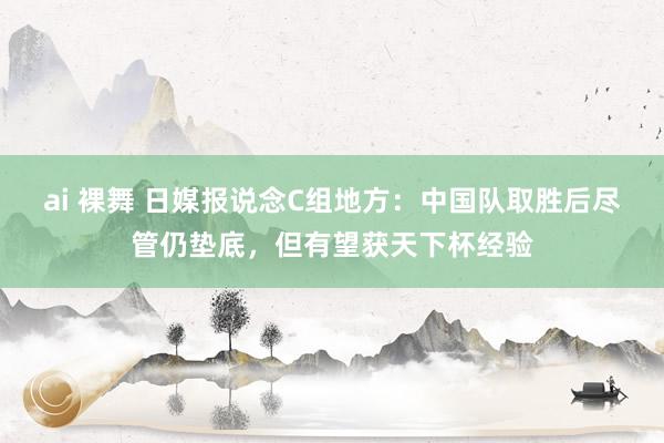ai 裸舞 日媒报说念C组地方：中国队取胜后尽管仍垫底，但有望获天下杯经验