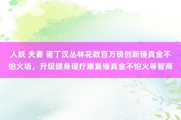 人妖 夫妻 诺丁汉丛林花数百万镑创新锤真金不怕火场，升级健身理疗康复锤真金不怕火等智商