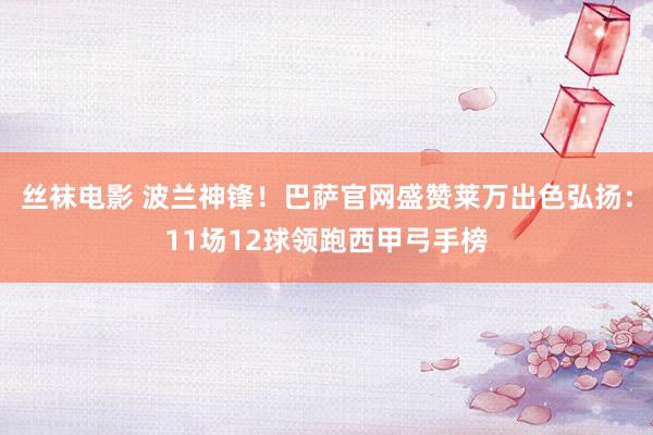 丝袜电影 波兰神锋！巴萨官网盛赞莱万出色弘扬：11场12球领跑西甲弓手榜