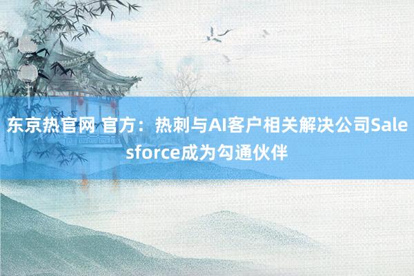 东京热官网 官方：热刺与AI客户相关解决公司Salesforce成为勾通伙伴