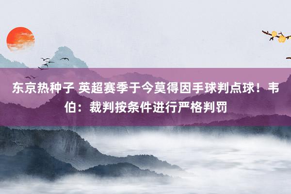 东京热种子 英超赛季于今莫得因手球判点球！韦伯：裁判按条件进行严格判罚