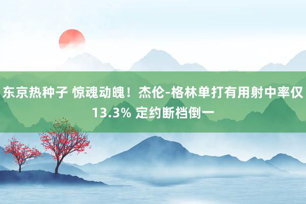 东京热种子 惊魂动魄！杰伦-格林单打有用射中率仅13.3% 定约断档倒一