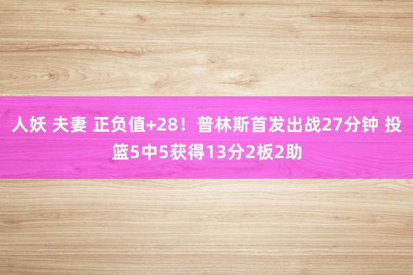 人妖 夫妻 正负值+28！普林斯首发出战27分钟 投篮5中5获得13分2板2助