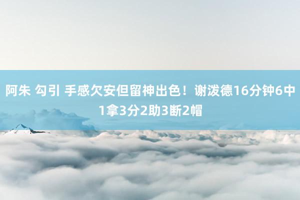 阿朱 勾引 手感欠安但留神出色！谢泼德16分钟6中1拿3分2助3断2帽