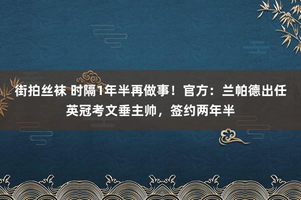 街拍丝袜 时隔1年半再做事！官方：兰帕德出任英冠考文垂主帅，签约两年半