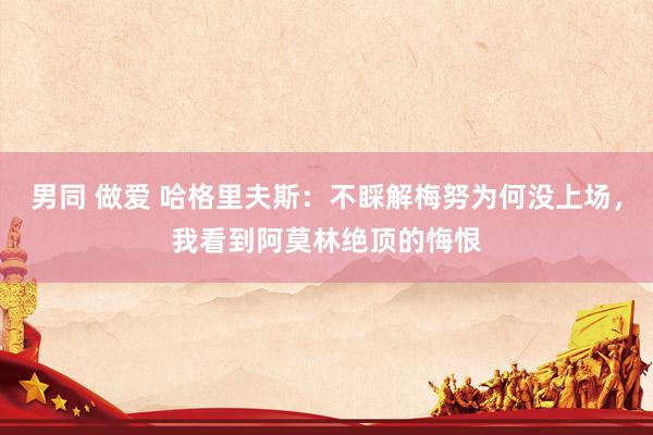 男同 做爱 哈格里夫斯：不睬解梅努为何没上场，我看到阿莫林绝顶的悔恨