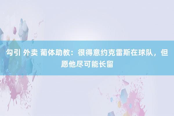勾引 外卖 葡体助教：很得意约克雷斯在球队，但愿他尽可能长留