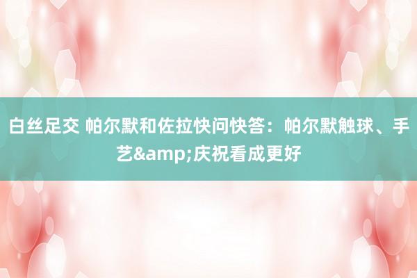白丝足交 帕尔默和佐拉快问快答：帕尔默触球、手艺&庆祝看成更好