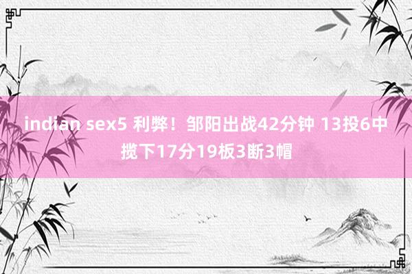 indian sex5 利弊！邹阳出战42分钟 13投6中揽下17分19板3断3帽