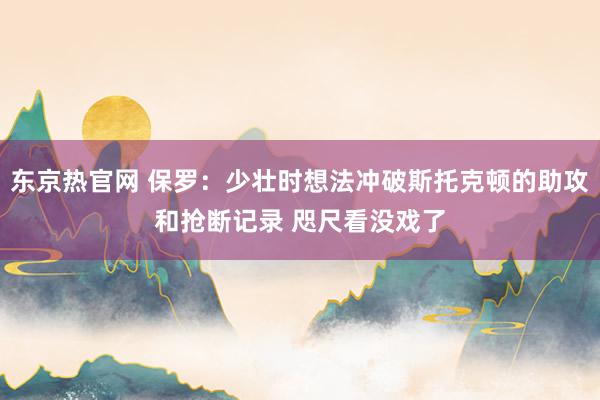 东京热官网 保罗：少壮时想法冲破斯托克顿的助攻和抢断记录 咫尺看没戏了