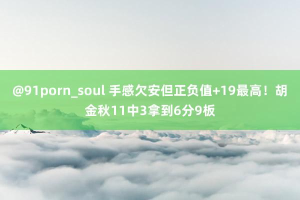 @91porn_soul 手感欠安但正负值+19最高！胡金秋11中3拿到6分9板