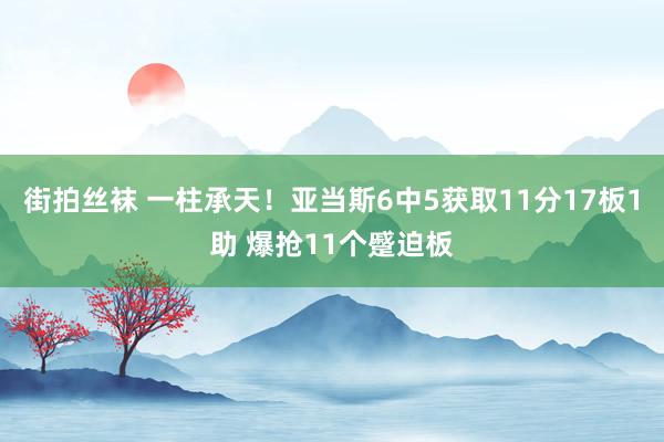 街拍丝袜 一柱承天！亚当斯6中5获取11分17板1助 爆抢11个蹙迫板