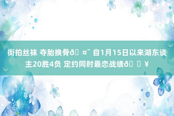 街拍丝袜 夺胎换骨🤯 自1月15日以来湖东谈主20胜4负 定约同时最恋战绩🔥