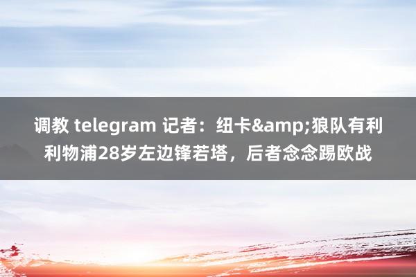 调教 telegram 记者：纽卡&狼队有利利物浦28岁左边锋若塔，后者念念踢欧战