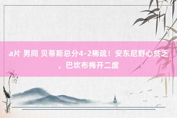 a片 男同 贝蒂斯总分4-2稀疏！安东尼野心贫乏，巴坎布梅开二度