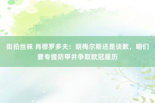 街拍丝袜 肖穆罗多夫：胡梅尔斯还是谈歉，咱们要专提防甲并争取欧冠履历