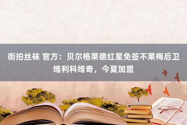 街拍丝袜 官方：贝尔格莱德红星免签不莱梅后卫维利科维奇，今夏加盟