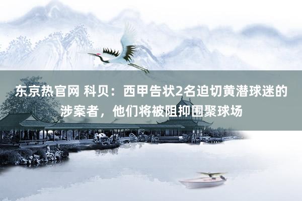 东京热官网 科贝：西甲告状2名迫切黄潜球迷的涉案者，他们将被阻抑围聚球场