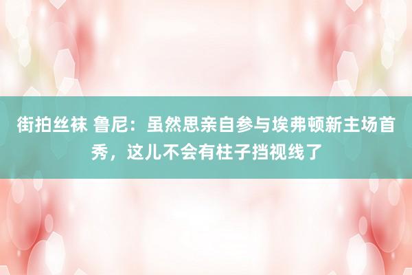 街拍丝袜 鲁尼：虽然思亲自参与埃弗顿新主场首秀，这儿不会有柱子挡视线了