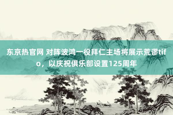 东京热官网 对阵波鸿一役拜仁主场将展示荒谬tifo，以庆祝俱乐部设置125周年