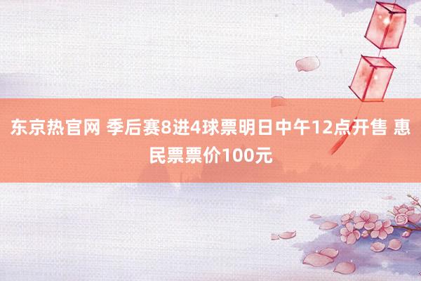 东京热官网 季后赛8进4球票明日中午12点开售 惠民票票价100元
