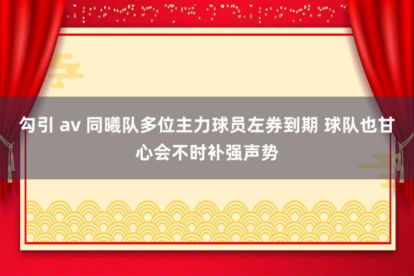 勾引 av 同曦队多位主力球员左券到期 球队也甘心会不时补强声势