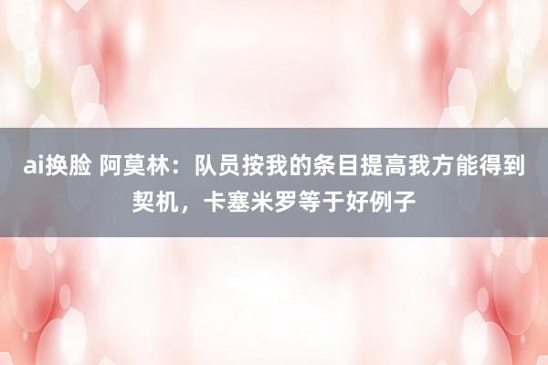 ai换脸 阿莫林：队员按我的条目提高我方能得到契机，卡塞米罗等于好例子